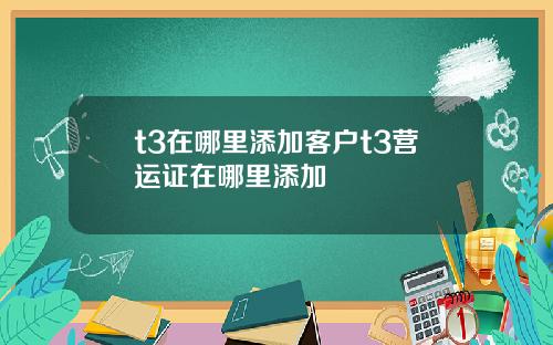 t3在哪里添加客户t3营运证在哪里添加