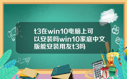 t3在win10电脑上可以安装吗win10家庭中文版能安装用友t3吗