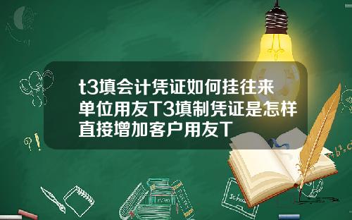 t3填会计凭证如何挂往来单位用友T3填制凭证是怎样直接增加客户用友T