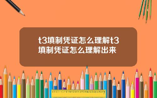 t3填制凭证怎么理解t3填制凭证怎么理解出来