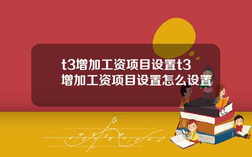 t3增加工资项目设置t3增加工资项目设置怎么设置