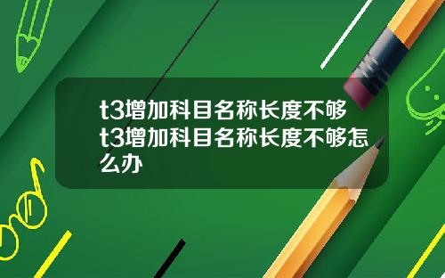 t3增加科目名称长度不够t3增加科目名称长度不够怎么办