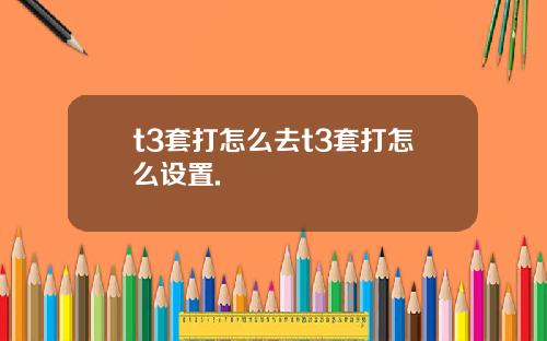 t3套打怎么去t3套打怎么设置.