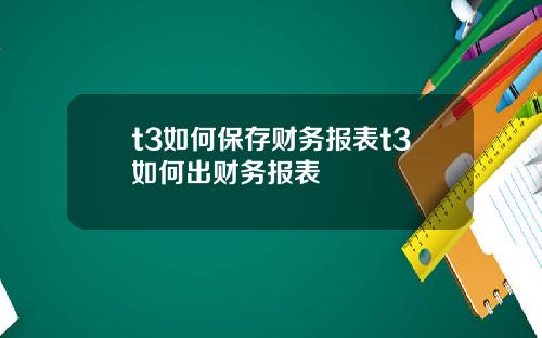 t3如何保存财务报表t3如何出财务报表