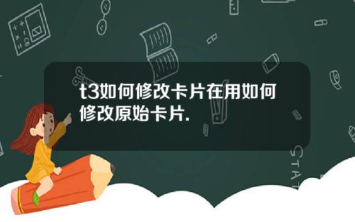 t3如何修改卡片在用如何修改原始卡片.