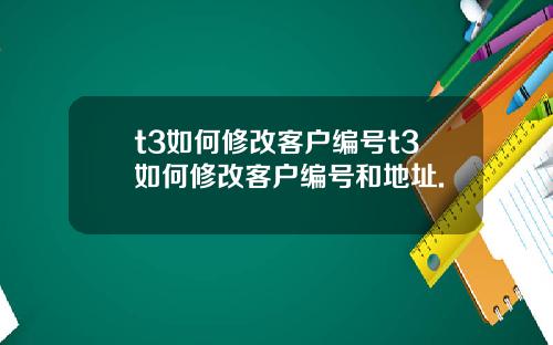 t3如何修改客户编号t3如何修改客户编号和地址.