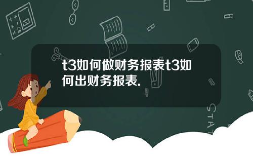 t3如何做财务报表t3如何出财务报表.