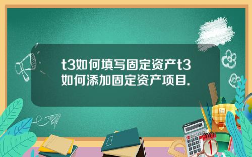t3如何填写固定资产t3如何添加固定资产项目.