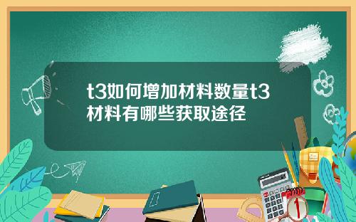t3如何增加材料数量t3材料有哪些获取途径