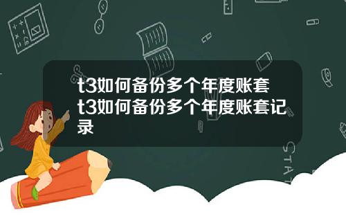 t3如何备份多个年度账套t3如何备份多个年度账套记录
