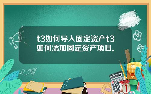 t3如何导入固定资产t3如何添加固定资产项目.
