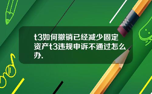 t3如何撤销已经减少固定资产t3违规申诉不通过怎么办.