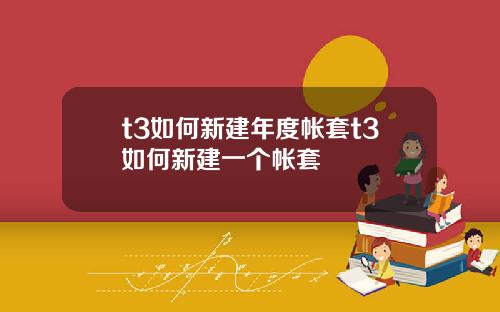 t3如何新建年度帐套t3如何新建一个帐套