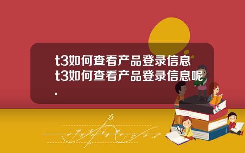t3如何查看产品登录信息t3如何查看产品登录信息呢.