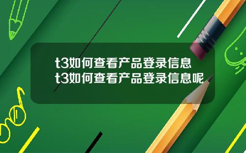 t3如何查看产品登录信息t3如何查看产品登录信息呢