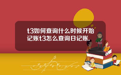 t3如何查询什么时候开始记账t3怎么查询日记账.
