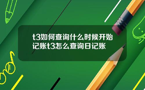t3如何查询什么时候开始记账t3怎么查询日记账