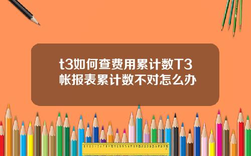 t3如何查费用累计数T3帐报表累计数不对怎么办