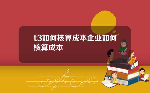 t3如何核算成本企业如何核算成本