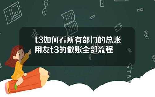 t3如何看所有部门的总账用友t3的做账全部流程