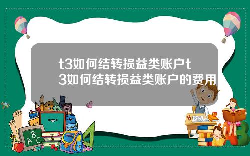 t3如何结转损益类账户t3如何结转损益类账户的费用