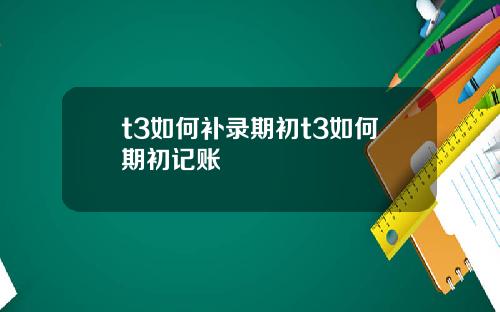 t3如何补录期初t3如何期初记账