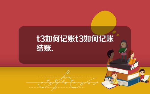 t3如何记账t3如何记账结账.