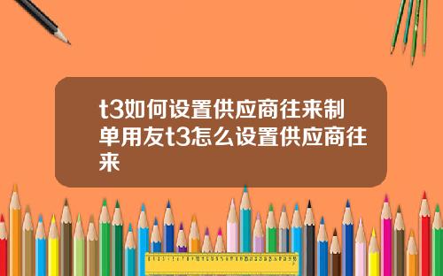 t3如何设置供应商往来制单用友t3怎么设置供应商往来