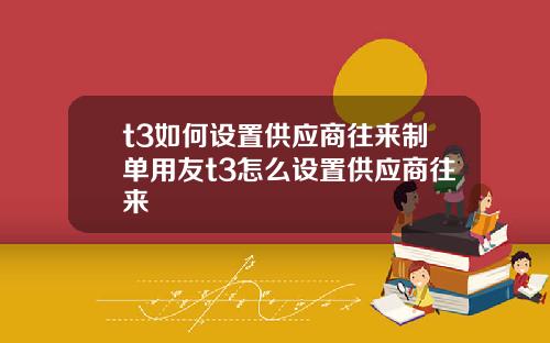 t3如何设置供应商往来制单用友t3怎么设置供应商往来