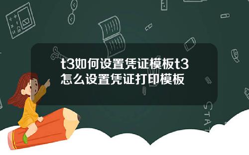 t3如何设置凭证模板t3怎么设置凭证打印模板