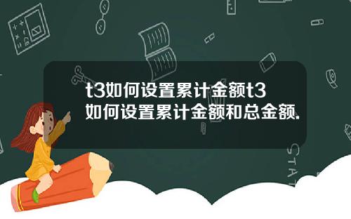 t3如何设置累计金额t3如何设置累计金额和总金额.