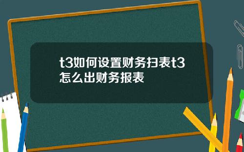 t3如何设置财务扫表t3怎么出财务报表