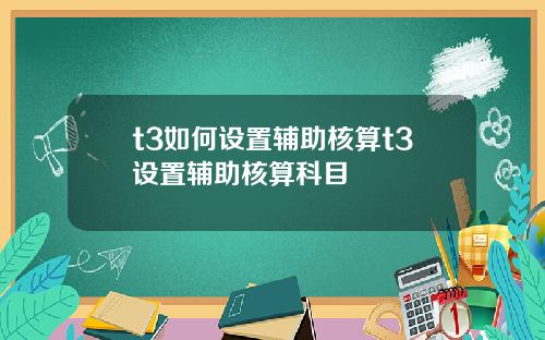 t3如何设置辅助核算t3设置辅助核算科目