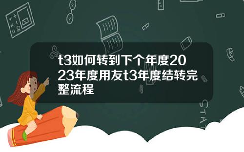 t3如何转到下个年度2023年度用友t3年度结转完整流程
