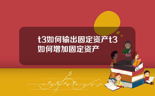 t3如何输出固定资产t3如何增加固定资产