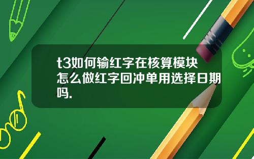 t3如何输红字在核算模块怎么做红字回冲单用选择日期吗.