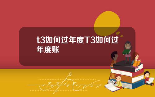 t3如何过年度T3如何过年度账