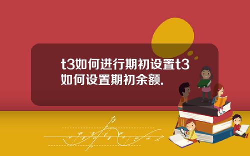 t3如何进行期初设置t3如何设置期初余额.