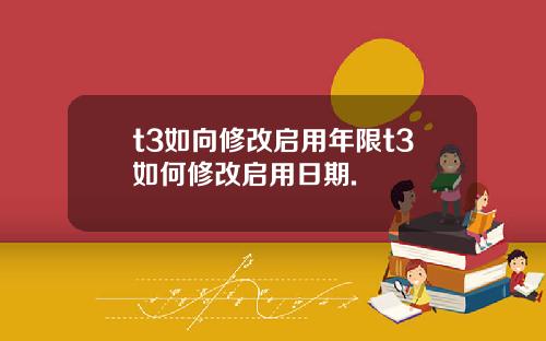 t3如向修改启用年限t3如何修改启用日期.