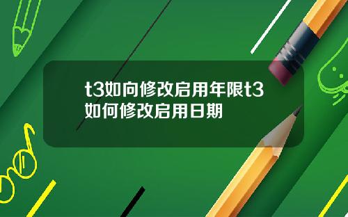t3如向修改启用年限t3如何修改启用日期