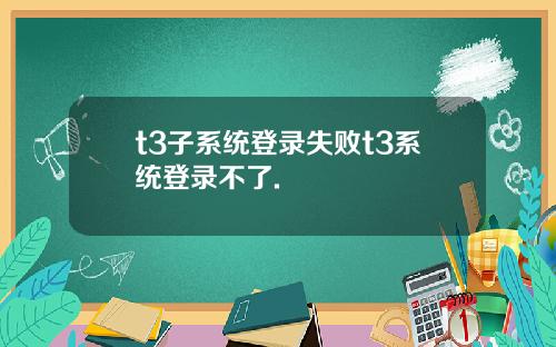 t3子系统登录失败t3系统登录不了.