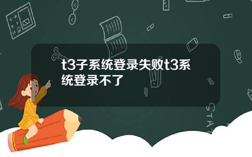 t3子系统登录失败t3系统登录不了