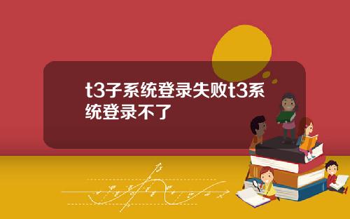 t3子系统登录失败t3系统登录不了
