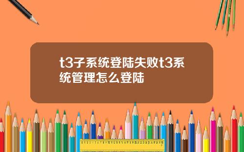 t3子系统登陆失败t3系统管理怎么登陆