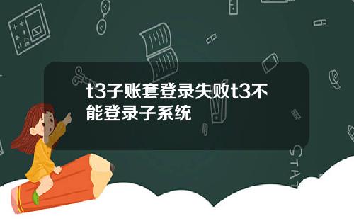 t3子账套登录失败t3不能登录子系统