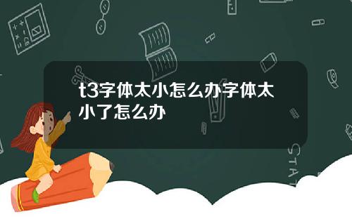 t3字体太小怎么办字体太小了怎么办