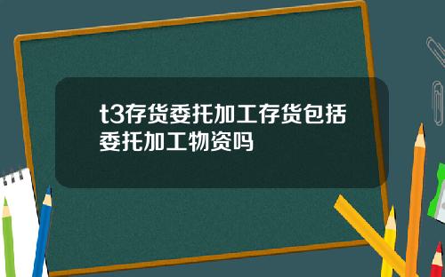 t3存货委托加工存货包括委托加工物资吗