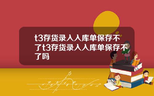 t3存货录入入库单保存不了t3存货录入入库单保存不了吗