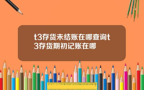 t3存货未结账在哪查询t3存货期初记账在哪