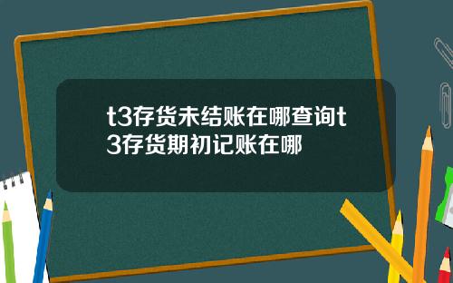 t3存货未结账在哪查询t3存货期初记账在哪